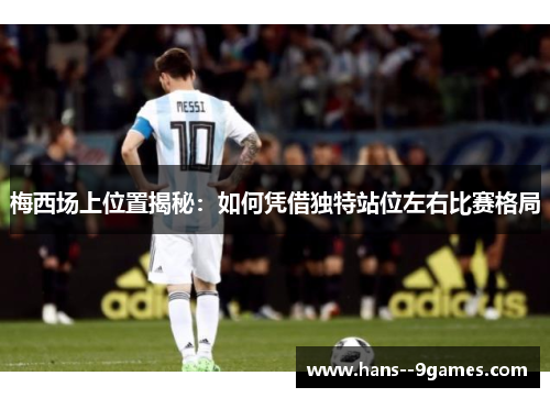 梅西场上位置揭秘:如何凭借独特站位左右比赛格局 梅西场上位置揭秘:如何凭借独特站位左右比赛格局