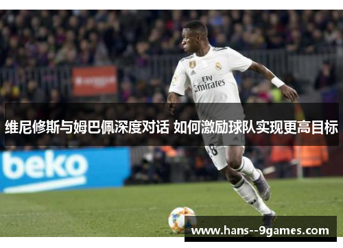 维尼修斯与姆巴佩深度对话 如何激励球队实现更高目标