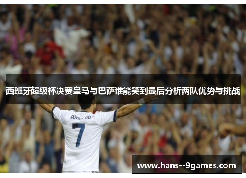 西班牙超级杯决赛皇马与巴萨谁能笑到最后分析两队优势与挑战 西班牙超级杯决赛皇马与巴萨谁能笑到最后分析两队优势与挑战