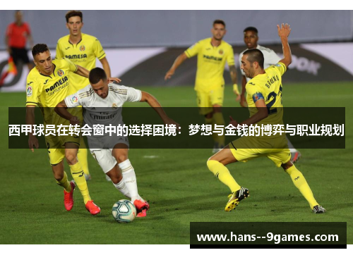 西甲球员在转会窗中的选择困境:梦想与金钱的博弈与职业规划 西甲球员在转会窗中的选择困境:梦想与金钱的博弈与职业规划
