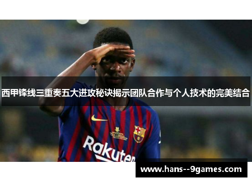 西甲锋线三重奏五大进攻秘诀揭示团队合作与个人技术的完美结合 西甲锋线三重奏五大进攻秘诀揭示团队合作与个人技术的完美结合