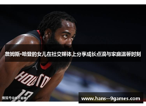 詹姆斯·哈登的女儿在社交媒体上分享成长点滴与家庭温馨时刻 詹姆斯·哈登的女儿在社交媒体上分享成长点滴与家庭温馨时刻