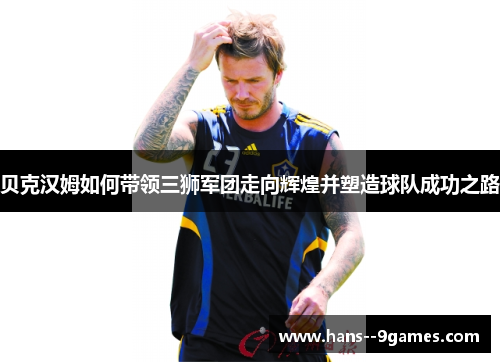 贝克汉姆如何带领三狮军团走向辉煌并塑造球队成功之路