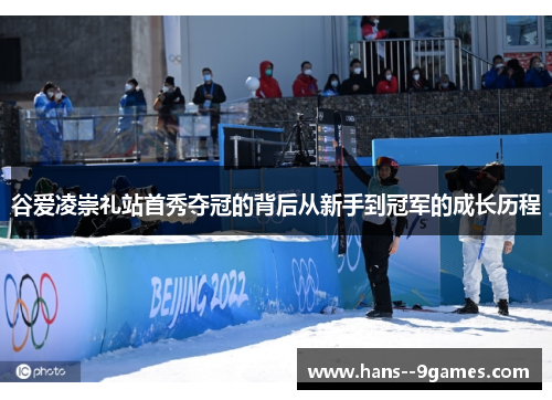谷爱凌崇礼站首秀夺冠的背后从新手到冠军的成长历程 谷爱凌崇礼站首秀夺冠的背后从新手到冠军的成长历程