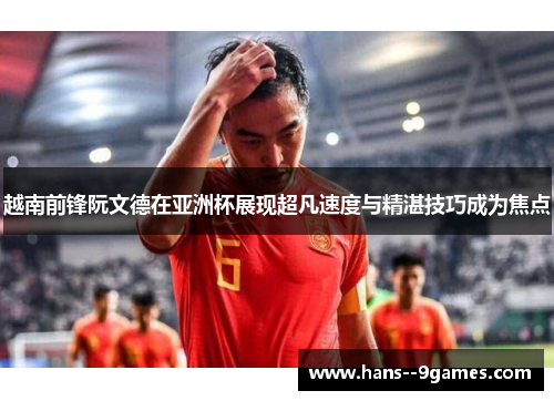 越南前锋阮文德在亚洲杯展现超凡速度与精湛技巧成为焦点 越南前锋阮文德在亚洲杯展现超凡速度与精湛技巧成为焦点