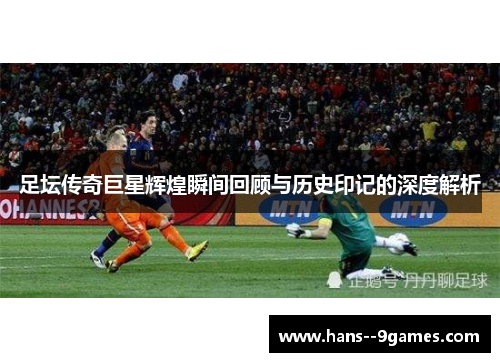足坛传奇巨星辉煌瞬间回顾与历史印记的深度解析 足坛传奇巨星辉煌瞬间回顾与历史印记的深度解析