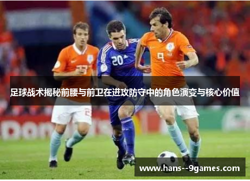 足球战术揭秘前腰与前卫在进攻防守中的角色演变与核心价值 足球战术揭秘前腰与前卫在进攻防守中的角色演变与核心价值