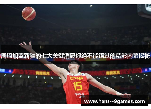周琦加盟新疆的七大关键消息你绝不能错过的精彩内幕揭秘 周琦加盟新疆的七大关键消息你绝不能错过的精彩内幕揭秘