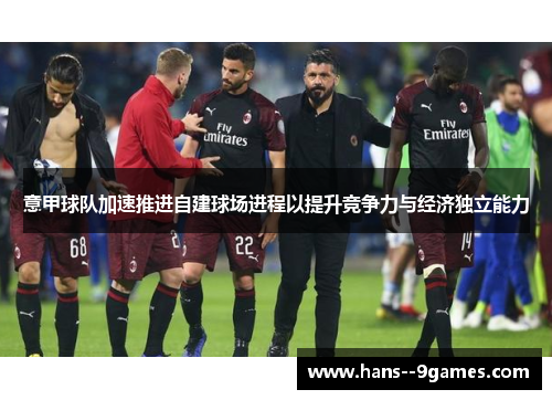 意甲球队加速推进自建球场进程以提升竞争力与经济独立能力