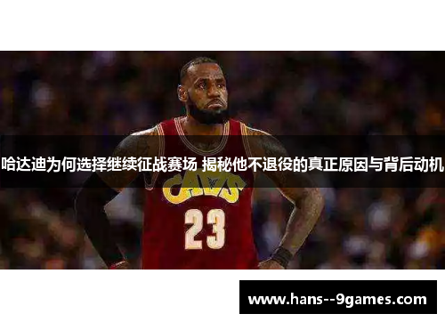 哈达迪为何选择继续征战赛场 揭秘他不退役的真正原因与背后动机