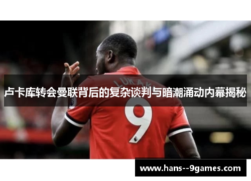 卢卡库转会曼联背后的复杂谈判与暗潮涌动内幕揭秘 卢卡库转会曼联背后的复杂谈判与暗潮涌动内幕揭秘