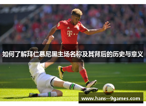 如何了解拜仁慕尼黑主场名称及其背后的历史与意义 如何了解拜仁慕尼黑主场名称及其背后的历史与意义