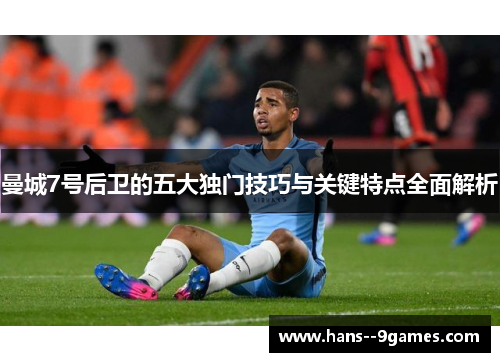 曼城7号后卫的五大独门技巧与关键特点全面解析