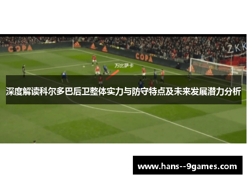 深度解读科尔多巴后卫整体实力与防守特点及未来发展潜力分析