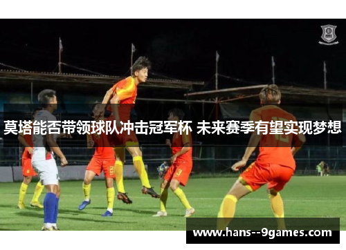 莫塔能否带领球队冲击冠军杯 未来赛季有望实现梦想