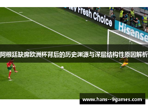 阿根廷缺席欧洲杯背后的历史渊源与深层结构性原因解析