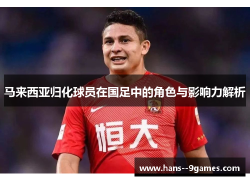 马来西亚归化球员在国足中的角色与影响力解析