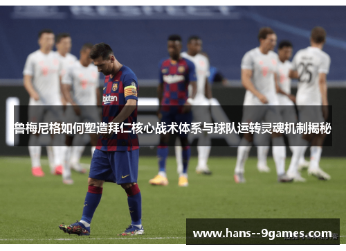 鲁梅尼格如何塑造拜仁核心战术体系与球队运转灵魂机制揭秘