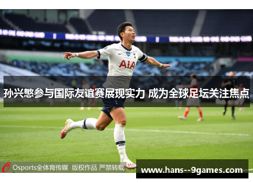 孙兴慜参与国际友谊赛展现实力 成为全球足坛关注焦点
