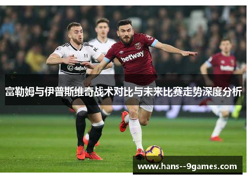 富勒姆与伊普斯维奇战术对比与未来比赛走势深度分析