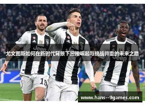 尤文图斯如何在新时代背景下迎接崛起与挑战并重的未来之路