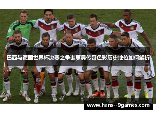 巴西与德国世界杯决赛之争谁更具传奇色彩历史地位如何解析