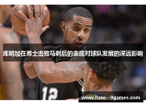 库明加在勇士击败马刺后的表现对球队发展的深远影响