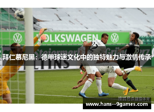 拜仁慕尼黑:德甲球迷文化中的独特魅力与激情传承 拜仁慕尼黑:德甲球迷文化中的独特魅力与激情传承