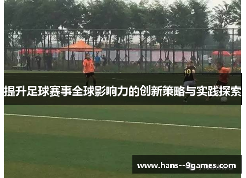 提升足球赛事全球影响力的创新策略与实践探索