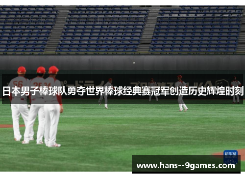 日本男子棒球队勇夺世界棒球经典赛冠军创造历史辉煌时刻