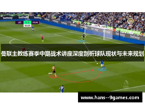 曼联主教练赛季中期战术讲座深度剖析球队现状与未来规划
