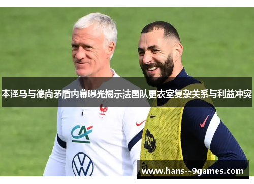 本泽马与德尚矛盾内幕曝光揭示法国队更衣室复杂关系与利益冲突 本泽马与德尚矛盾内幕曝光揭示法国队更衣室复杂关系与利益冲突