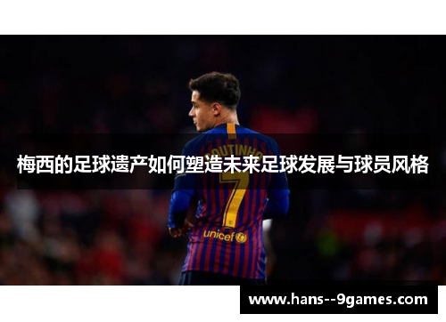 梅西的足球遗产如何塑造未来足球发展与球员风格