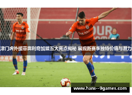 津门虎外援菲奥利奇加盟五大亮点揭秘 展现新赛季独特价值与潜力 津门虎外援菲奥利奇加盟五大亮点揭秘 展现新赛季独特价值与潜力