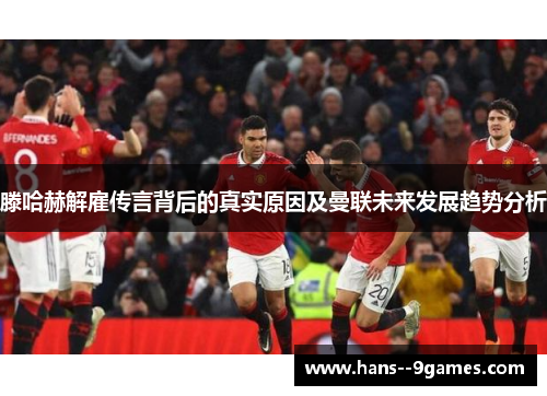 滕哈赫解雇传言背后的真实原因及曼联未来发展趋势分析 滕哈赫解雇传言背后的真实原因及曼联未来发展趋势分析