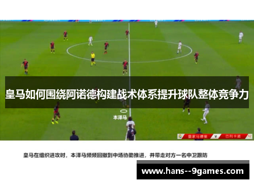 皇马如何围绕阿诺德构建战术体系提升球队整体竞争力 皇马如何围绕阿诺德构建战术体系提升球队整体竞争力