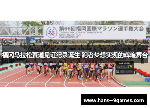 福冈马拉松赛道见证纪录诞生 跑者梦想实现的辉煌舞台 福冈马拉松赛道见证纪录诞生 跑者梦想实现的辉煌舞台