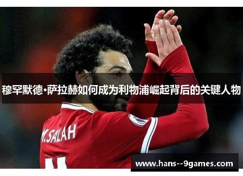 穆罕默德·萨拉赫如何成为利物浦崛起背后的关键人物 穆罕默德·萨拉赫如何成为利物浦崛起背后的关键人物