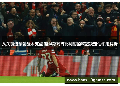从关键进球到战术支点 努涅斯对阵比利时的欧冠决定性作用解析 从关键进球到战术支点 努涅斯对阵比利时的欧冠决定性作用解析
