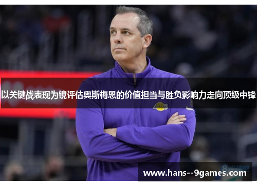 以关键战表现为镜评估奥斯梅恩的价值担当与胜负影响力走向顶级中锋 以关键战表现为镜评估奥斯梅恩的价值担当与胜负影响力走向顶级中锋