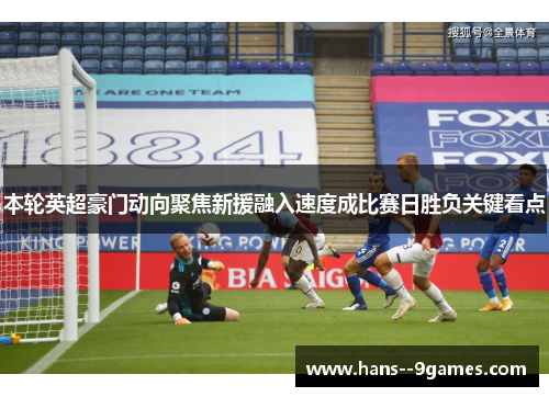 本轮英超豪门动向聚焦新援融入速度成比赛日胜负关键看点