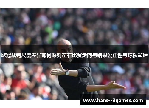 欧冠裁判尺度差异如何深刻左右比赛走向与结果公正性与球队命运 欧冠裁判尺度差异如何深刻左右比赛走向与结果公正性与球队命运