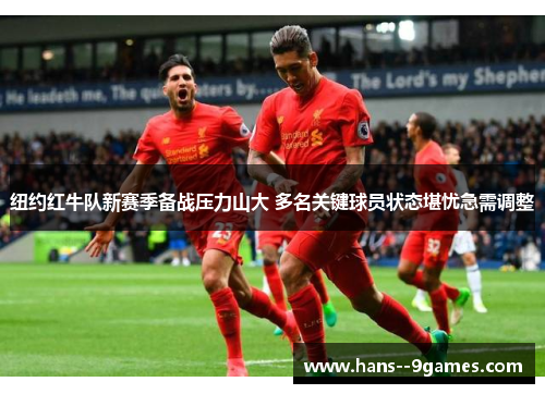 纽约红牛队新赛季备战压力山大 多名关键球员状态堪忧急需调整