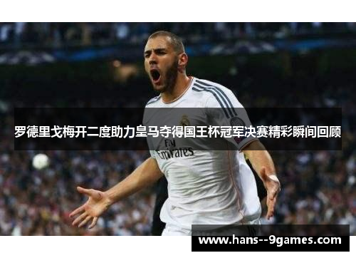 罗德里戈梅开二度助力皇马夺得国王杯冠军决赛精彩瞬间回顾