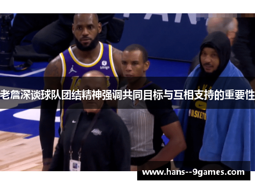 老詹深谈球队团结精神强调共同目标与互相支持的重要性 老詹深谈球队团结精神强调共同目标与互相支持的重要性