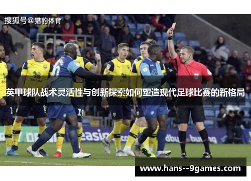 英甲球队战术灵活性与创新探索如何塑造现代足球比赛的新格局 英甲球队战术灵活性与创新探索如何塑造现代足球比赛的新格局