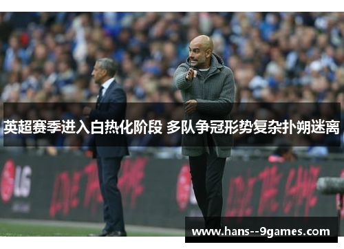 英超赛季进入白热化阶段 多队争冠形势复杂扑朔迷离