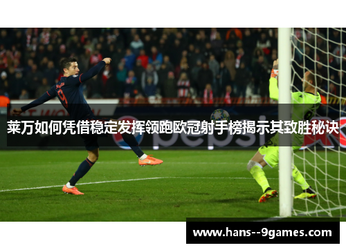 莱万如何凭借稳定发挥领跑欧冠射手榜揭示其致胜秘诀