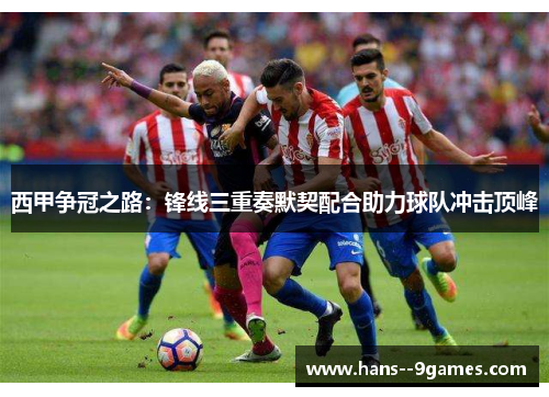 西甲争冠之路：锋线三重奏默契配合助力球队冲击顶峰