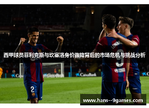 西甲球员菲利克斯与坎塞洛身价骤降背后的市场危机与挑战分析